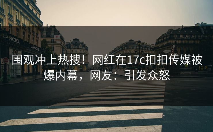 围观冲上热搜！网红在17c扣扣传媒被爆内幕，网友：引发众怒