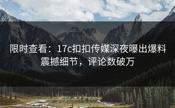 限时查看：17c扣扣传媒深夜曝出爆料震撼细节，评论数破万
