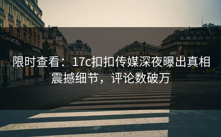 限时查看：17c扣扣传媒深夜曝出真相震撼细节，评论数破万