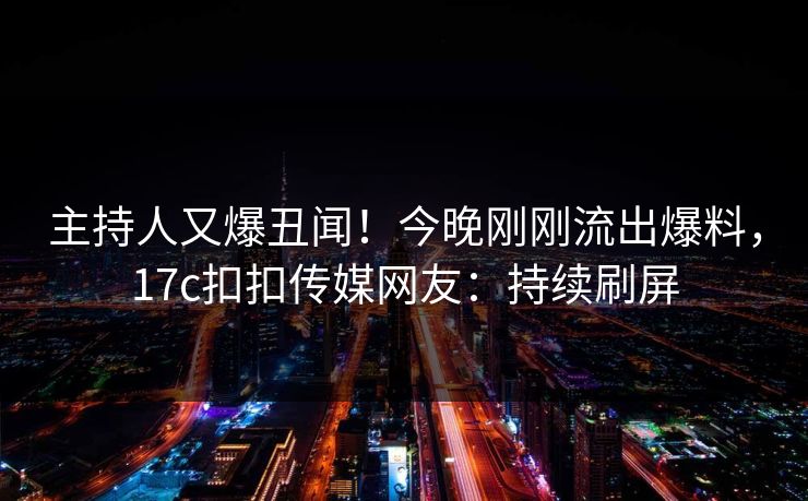 主持人又爆丑闻！今晚刚刚流出爆料，17c扣扣传媒网友：持续刷屏