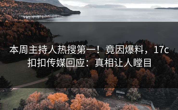 本周主持人热搜第一！竟因爆料，17c扣扣传媒回应：真相让人瞠目