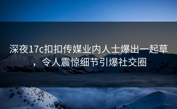 深夜17c扣扣传媒业内人士爆出一起草，令人震惊细节引爆社交圈