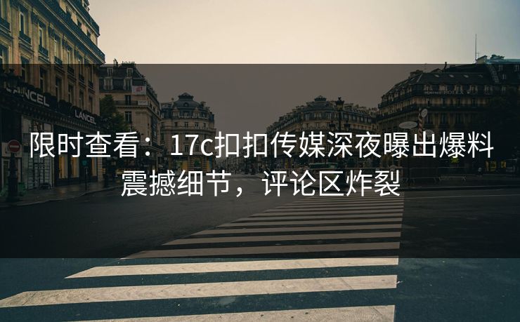 限时查看：17c扣扣传媒深夜曝出爆料震撼细节，评论区炸裂
