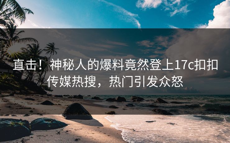 直击！神秘人的爆料竟然登上17c扣扣传媒热搜，热门引发众怒