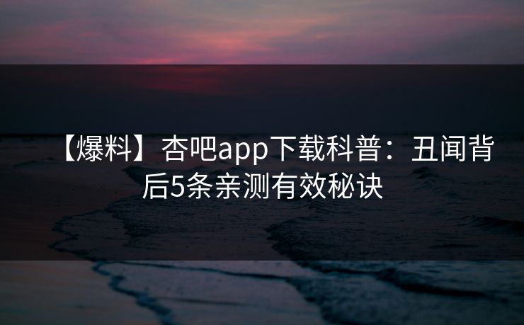 【爆料】杏吧app下载科普：丑闻背后5条亲测有效秘诀
