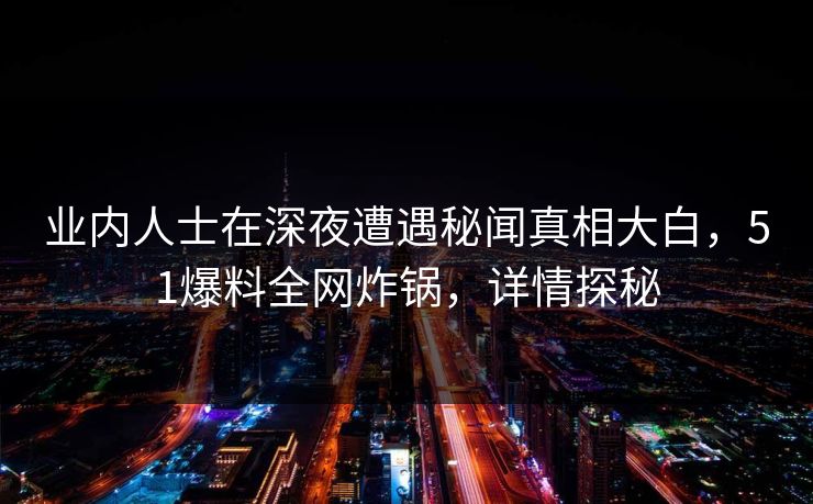 业内人士在深夜遭遇秘闻真相大白，51爆料全网炸锅，详情探秘