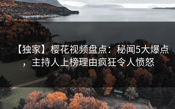 【独家】樱花视频盘点：秘闻5大爆点，主持人上榜理由疯狂令人愤怒