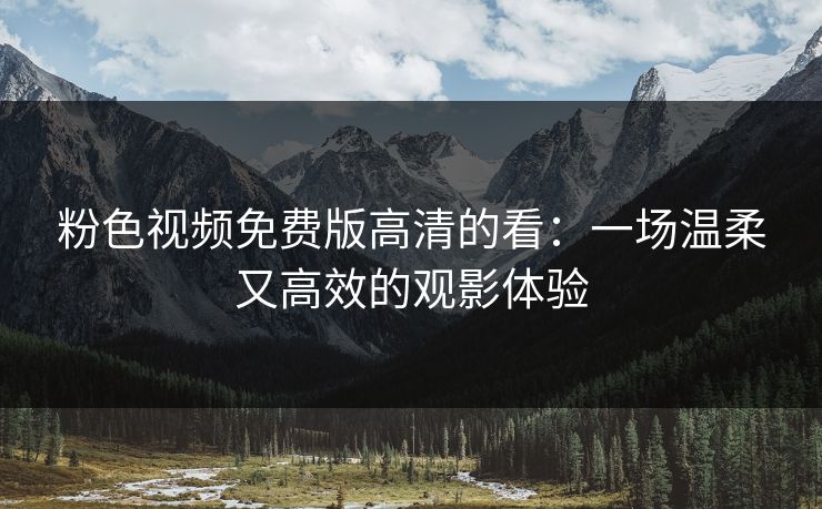 粉色视频免费版高清的看：一场温柔又高效的观影体验