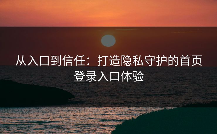从入口到信任：打造隐私守护的首页登录入口体验