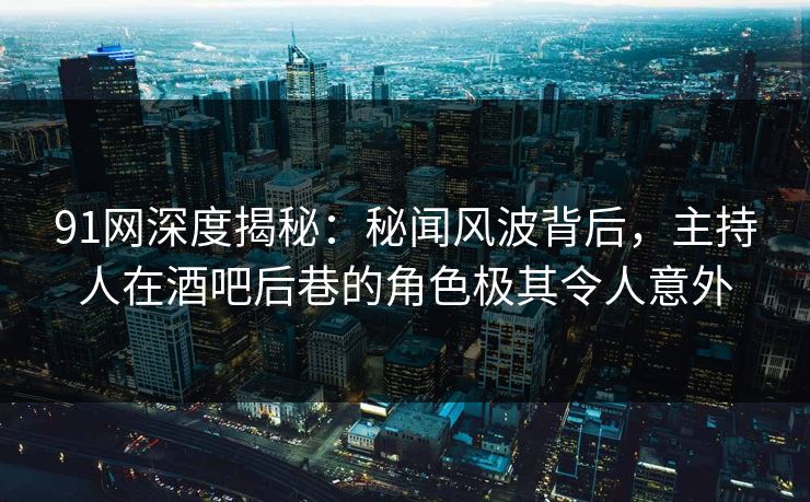 91网深度揭秘：秘闻风波背后，主持人在酒吧后巷的角色极其令人意外