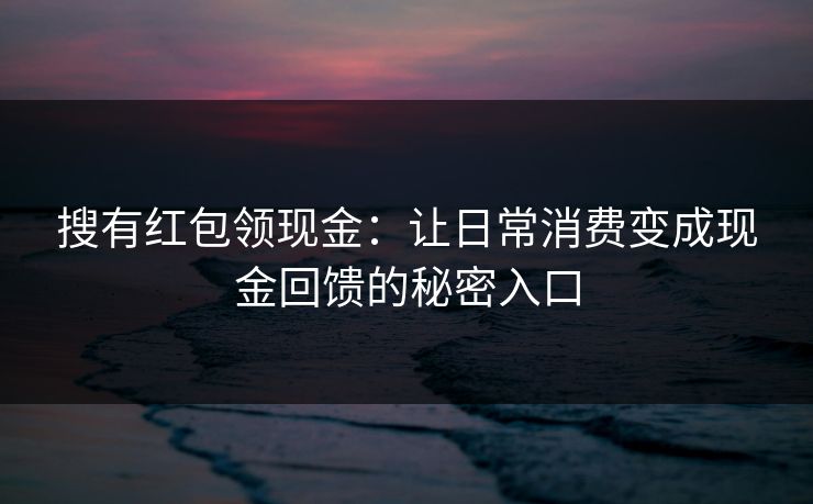 搜有红包领现金：让日常消费变成现金回馈的秘密入口