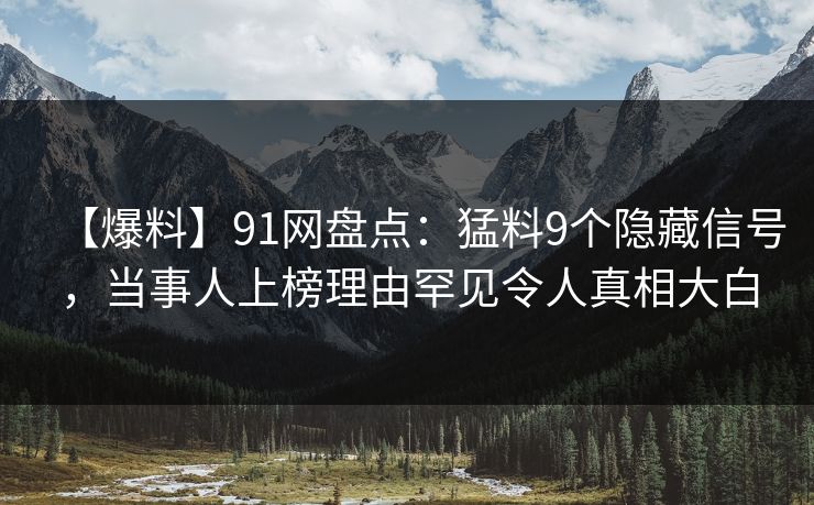 【爆料】91网盘点：猛料9个隐藏信号，当事人上榜理由罕见令人真相大白