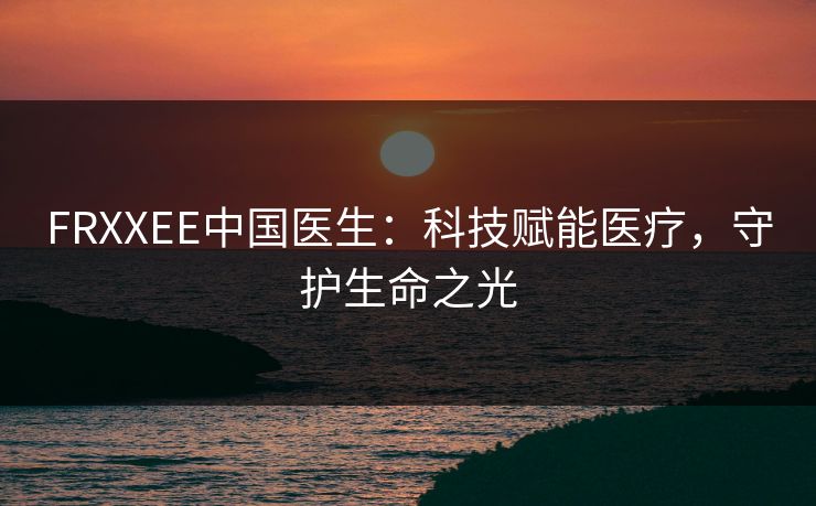 FRXXEE中国医生：科技赋能医疗，守护生命之光