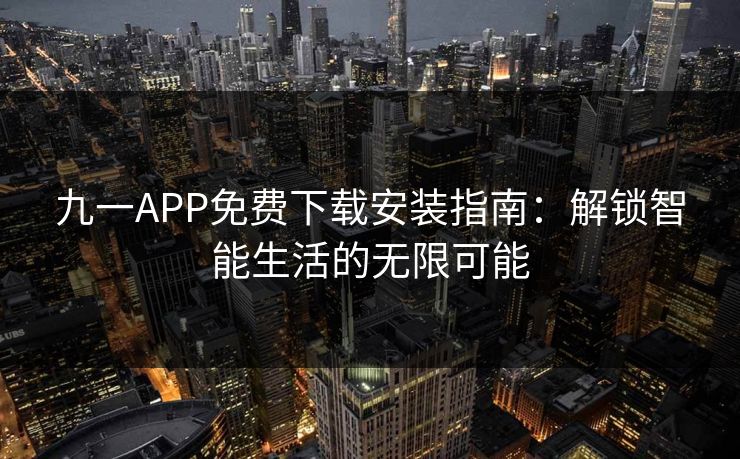 九一APP免费下载安装指南:解锁智能生活的无限可能