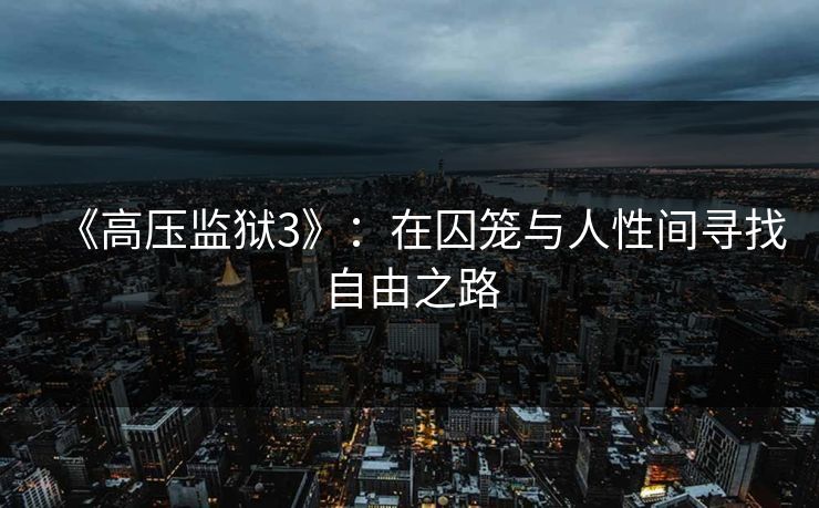 《高压监狱3》:在囚笼与人性间寻找自由之路