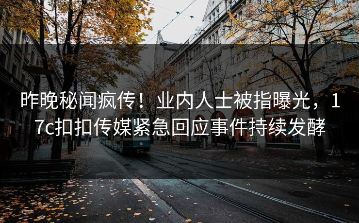昨晚秘闻疯传！业内人士被指曝光，17c扣扣传媒紧急回应事件持续发酵