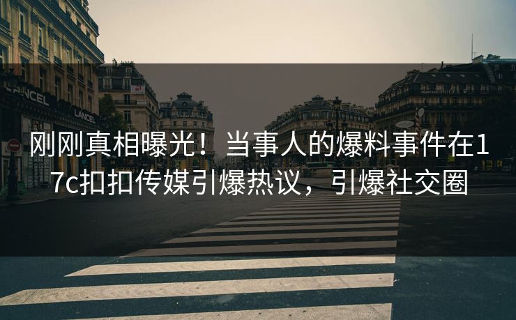 刚刚真相曝光！当事人的爆料事件在17c扣扣传媒引爆热议，引爆社交圈
