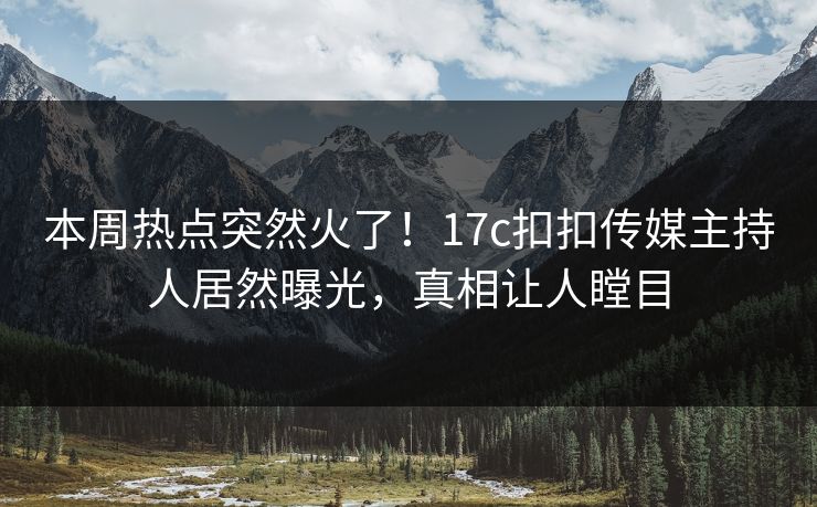 本周热点突然火了！17c扣扣传媒主持人居然曝光，真相让人瞠目