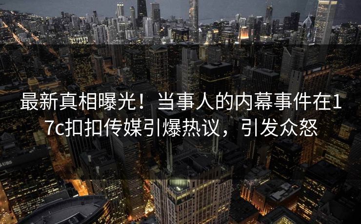 最新真相曝光！当事人的内幕事件在17c扣扣传媒引爆热议，引发众怒