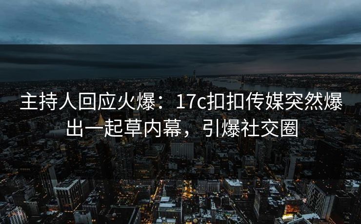 主持人回应火爆：17c扣扣传媒突然爆出一起草内幕，引爆社交圈