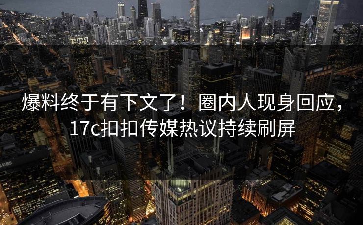 爆料终于有下文了！圈内人现身回应，17c扣扣传媒热议持续刷屏