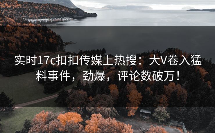 实时17c扣扣传媒上热搜：大V卷入猛料事件，劲爆，评论数破万！