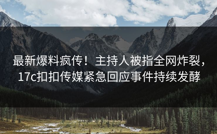 最新爆料疯传！主持人被指全网炸裂，17c扣扣传媒紧急回应事件持续发酵