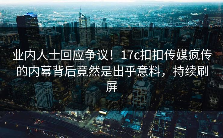 业内人士回应争议！17c扣扣传媒疯传的内幕背后竟然是出乎意料，持续刷屏