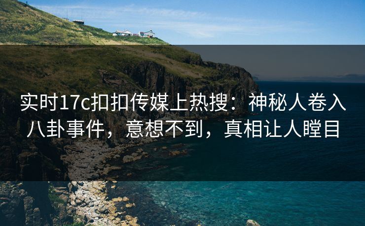 实时17c扣扣传媒上热搜：神秘人卷入八卦事件，意想不到，真相让人瞠目