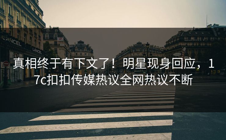 真相终于有下文了！明星现身回应，17c扣扣传媒热议全网热议不断