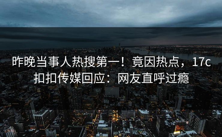 昨晚当事人热搜第一！竟因热点，17c扣扣传媒回应：网友直呼过瘾