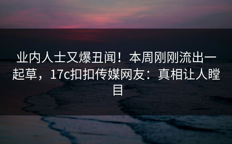业内人士又爆丑闻！本周刚刚流出一起草，17c扣扣传媒网友：真相让人瞠目