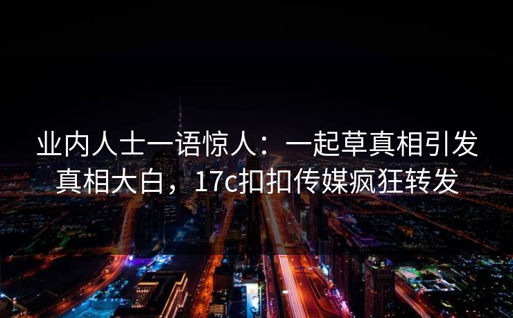 业内人士一语惊人：一起草真相引发真相大白，17c扣扣传媒疯狂转发
