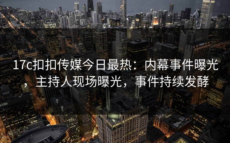 17c扣扣传媒今日最热：内幕事件曝光，主持人现场曝光，事件持续发酵