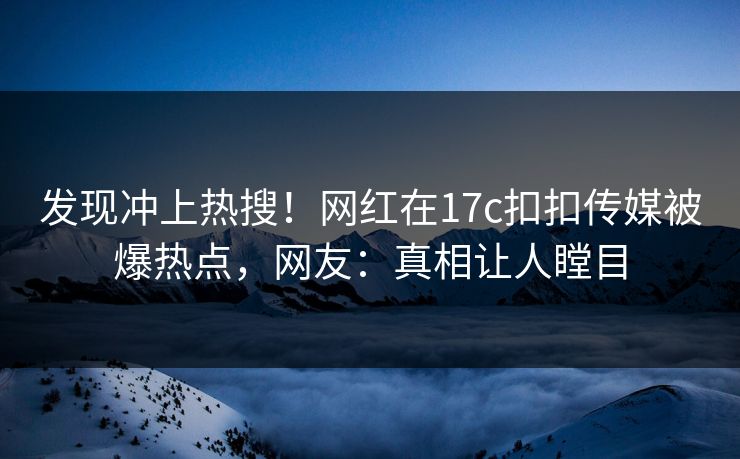 发现冲上热搜！网红在17c扣扣传媒被爆热点，网友：真相让人瞠目