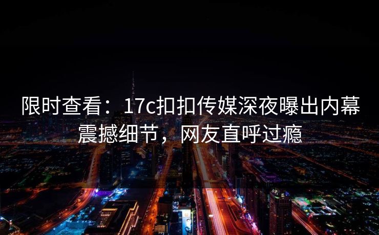 限时查看：17c扣扣传媒深夜曝出内幕震撼细节，网友直呼过瘾