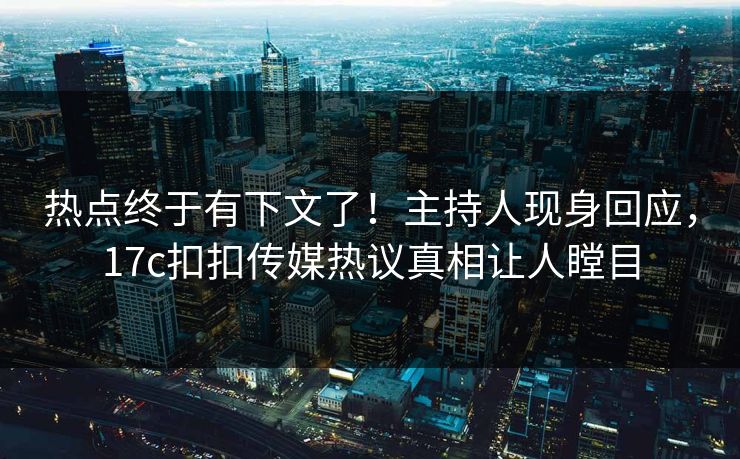 热点终于有下文了！主持人现身回应，17c扣扣传媒热议真相让人瞠目