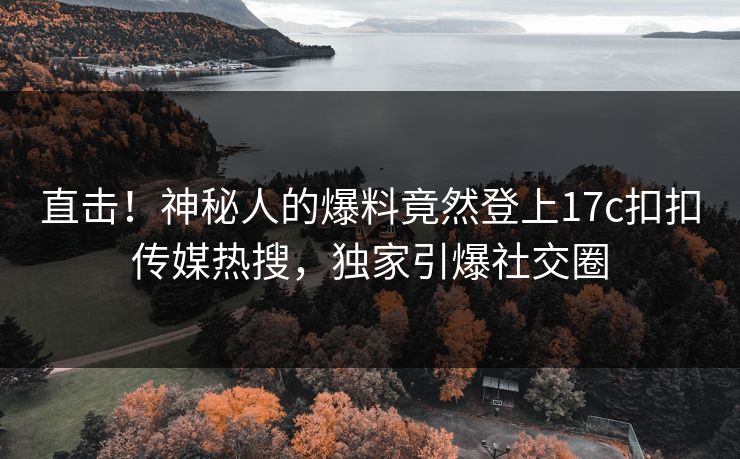 直击！神秘人的爆料竟然登上17c扣扣传媒热搜，独家引爆社交圈