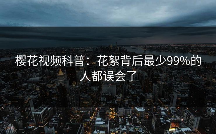 樱花视频科普：花絮背后最少99%的人都误会了