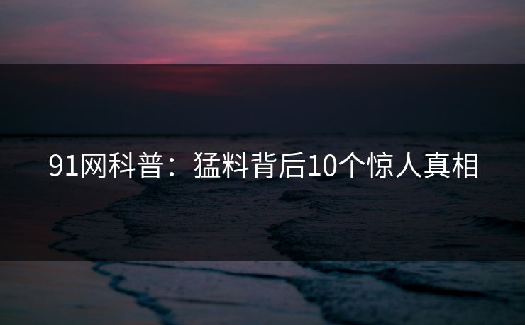 91网科普：猛料背后10个惊人真相