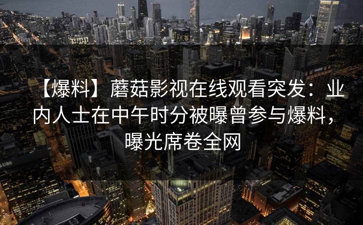 【爆料】蘑菇影视在线观看突发：业内人士在中午时分被曝曾参与爆料，曝光席卷全网