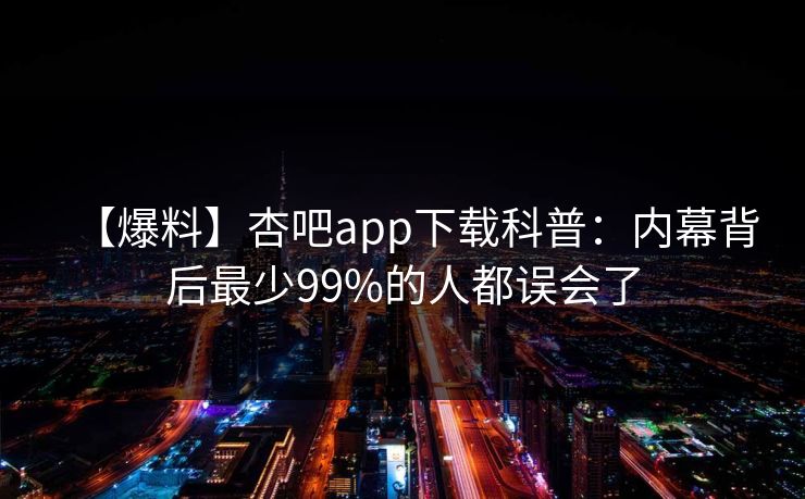 【爆料】杏吧app下载科普：内幕背后最少99%的人都误会了