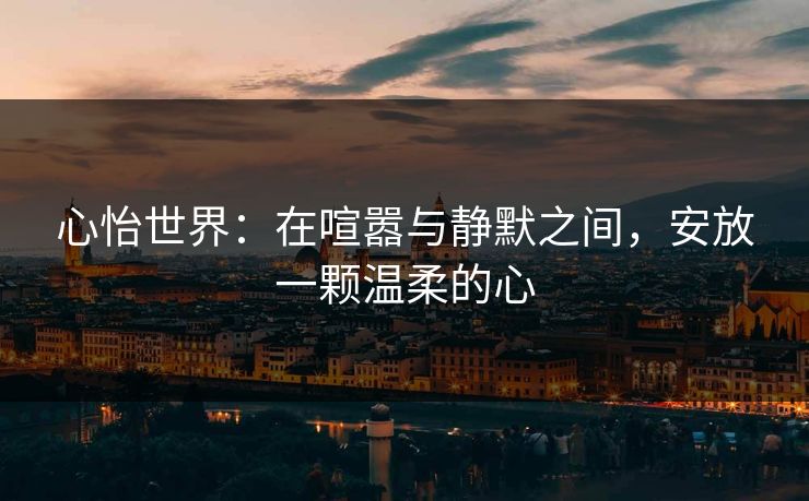心怡世界：在喧嚣与静默之间，安放一颗温柔的心