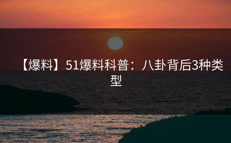 【爆料】51爆料科普：八卦背后3种类型