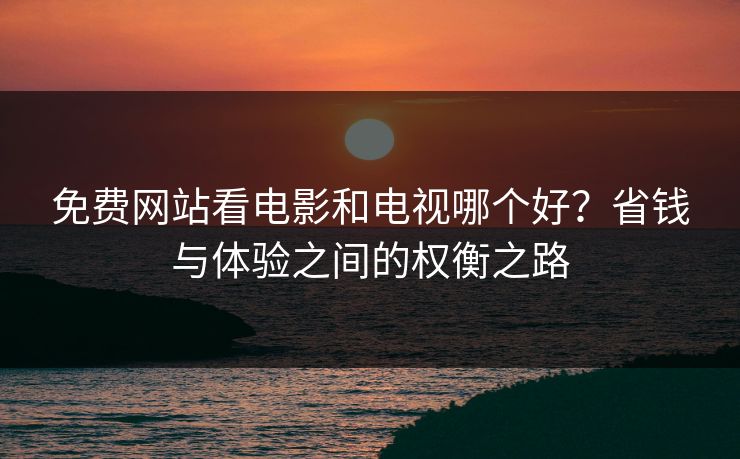 免费网站看电影和电视哪个好？省钱与体验之间的权衡之路