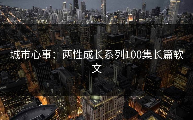 城市心事：两性成长系列100集长篇软文