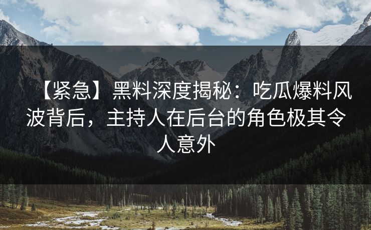 【紧急】黑料深度揭秘：吃瓜爆料风波背后，主持人在后台的角色极其令人意外