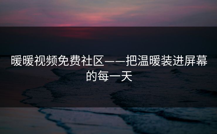 暖暖视频免费社区——把温暖装进屏幕的每一天