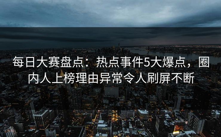 每日大赛盘点：热点事件5大爆点，圈内人上榜理由异常令人刷屏不断