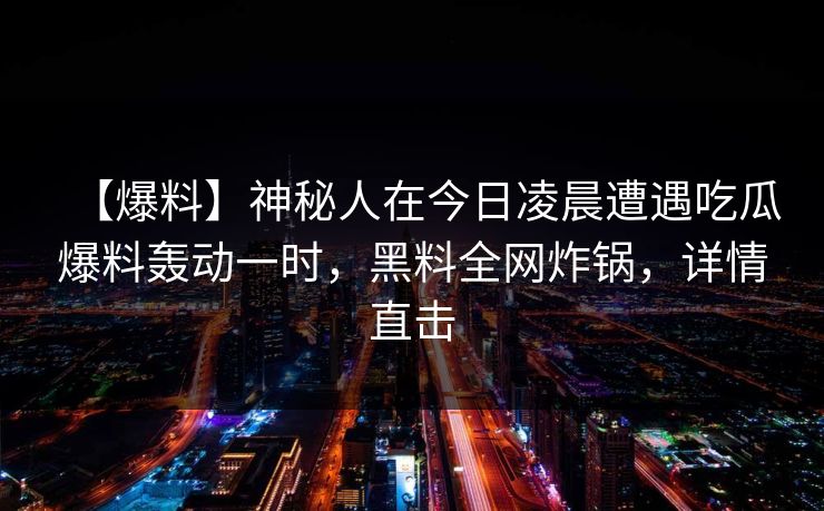 【爆料】神秘人在今日凌晨遭遇吃瓜爆料轰动一时，黑料全网炸锅，详情直击